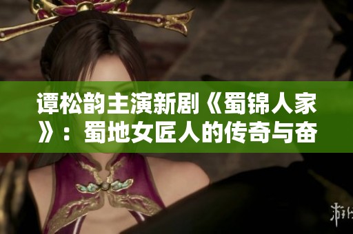谭松韵主演新剧《蜀锦人家》：蜀地女匠人的传奇与奋斗故事揭秘