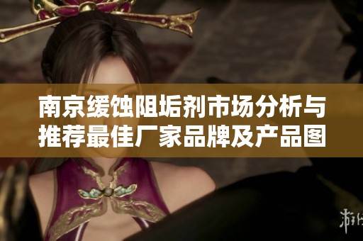 南京缓蚀阻垢剂市场分析与推荐最佳厂家品牌及产品图片分享