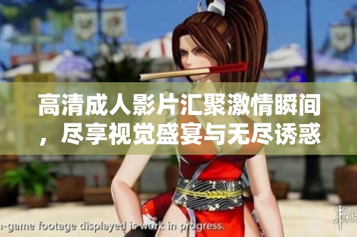 高清成人影片汇聚激情瞬间，尽享视觉盛宴与无尽诱惑