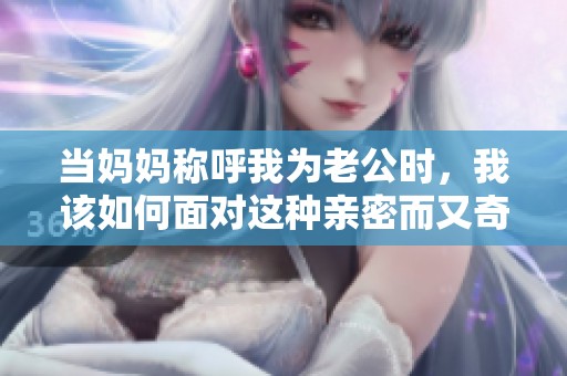当妈妈称呼我为老公时，我该如何面对这种亲密而又奇怪的关系呢