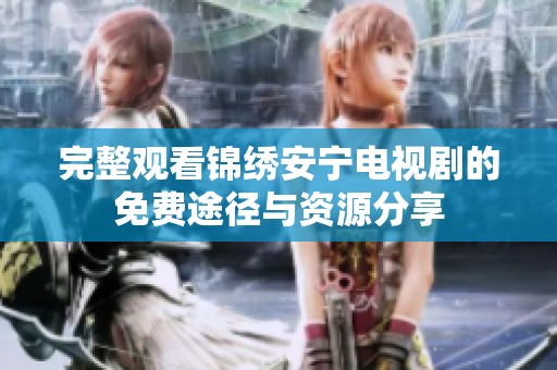 完整观看锦绣安宁电视剧的免费途径与资源分享