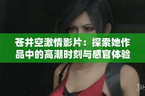 苍井空激情影片：探索她作品中的高潮时刻与感官体验