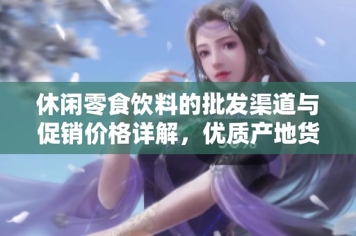 休闲零食饮料的批发渠道与促销价格详解，优质产地货源推荐