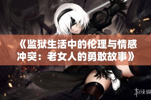 《监狱生活中的伦理与情感冲突：老女人的勇敢故事》