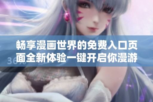 畅享漫画世界的免费入口页面全新体验一键开启你漫游的旅程