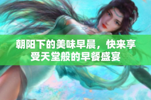 朝阳下的美味早晨，快来享受天堂般的早餐盛宴