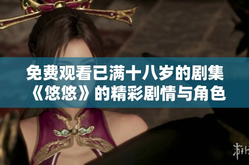 免费观看已满十八岁的剧集《悠悠》的精彩剧情与角色分析