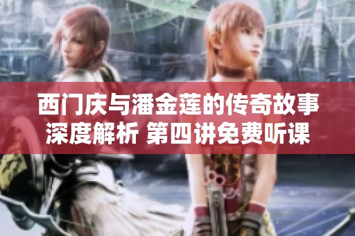 西门庆与潘金莲的传奇故事深度解析 第四讲免费听课资源分享