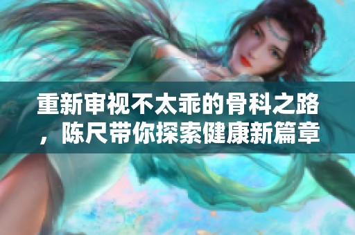 重新审视不太乖的骨科之路，陈尺带你探索健康新篇章