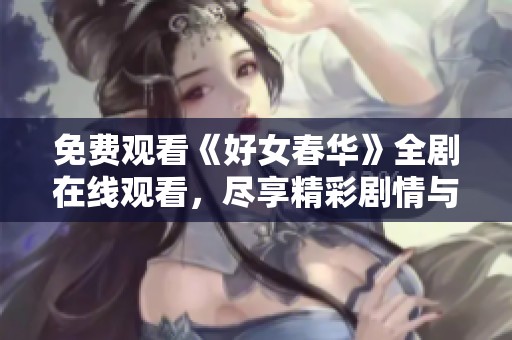 免费观看《好女春华》全剧在线观看，尽享精彩剧情与感人故事