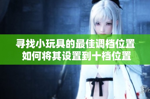 寻找小玩具的最佳调档位置 如何将其设置到十档位置避免误操作
