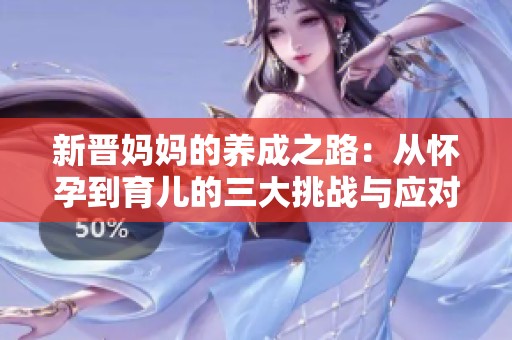 新晋妈妈的养成之路：从怀孕到育儿的三大挑战与应对策略