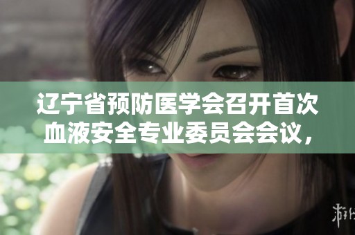 辽宁省预防医学会召开首次血液安全专业委员会会议，推动行业发展