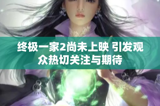 终极一家2尚未上映 引发观众热切关注与期待