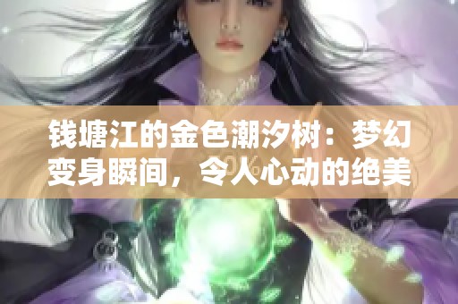 钱塘江的金色潮汐树：梦幻变身瞬间，令人心动的绝美景象