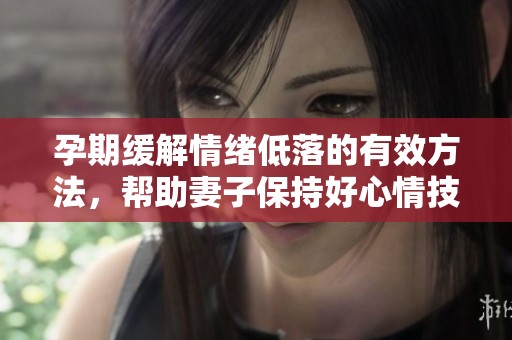 孕期缓解情绪低落的有效方法，帮助妻子保持好心情技巧解析