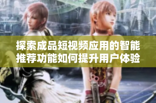 探索成品短视频应用的智能推荐功能如何提升用户体验与内容发现能力