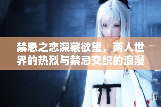 禁忌之恋深藏欲望，两人世界的热烈与禁忌交织的浪漫故事