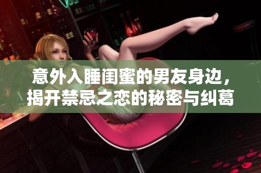 意外入睡闺蜜的男友身边，揭开禁忌之恋的秘密与纠葛