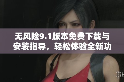 无风险9.1版本免费下载与安装指导，轻松体验全新功能
