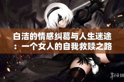 白洁的情感纠葛与人生迷途：一个女人的自我救赎之路