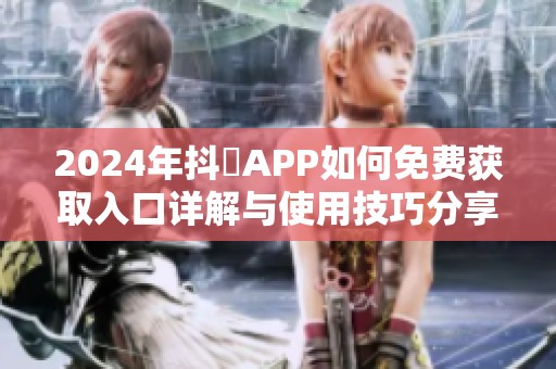 2024年抖抈APP如何免费获取入口详解与使用技巧分享