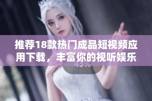 推荐18款热门成品短视频应用下载，丰富你的视听娱乐体验
