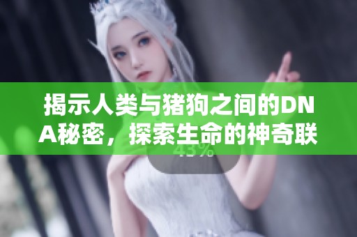 揭示人类与猪狗之间的DNA秘密，探索生命的神奇联系与差异