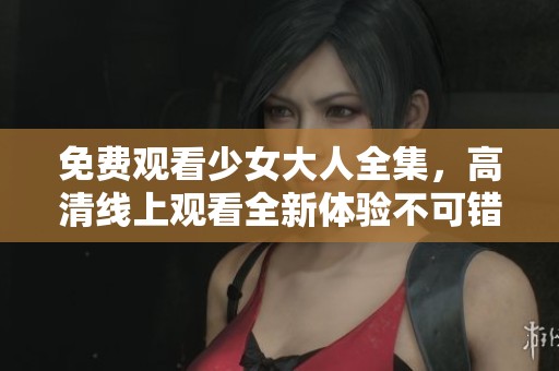 免费观看少女大人全集，高清线上观看全新体验不可错过