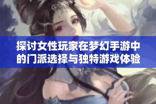 探讨女性玩家在梦幻手游中的门派选择与独特游戏体验分析