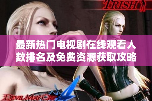 最新热门电视剧在线观看人数排名及免费资源获取攻略