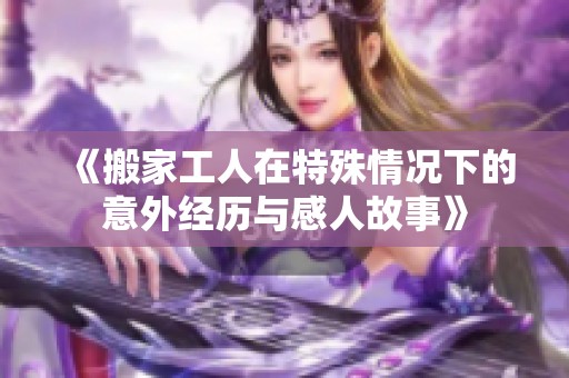 《搬家工人在特殊情况下的意外经历与感人故事》
