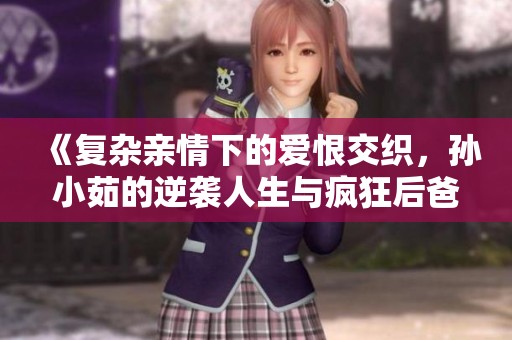 《复杂亲情下的爱恨交织，孙小茹的逆袭人生与疯狂后爸的故事》