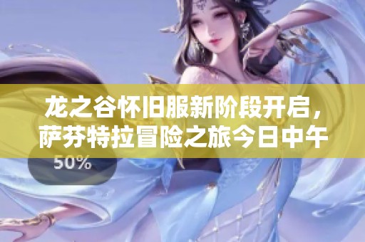 龙之谷怀旧服新阶段开启，萨芬特拉冒险之旅今日中午12点正式启动！