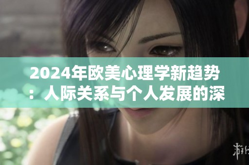 2024年欧美心理学新趋势：人际关系与个人发展的深度探索