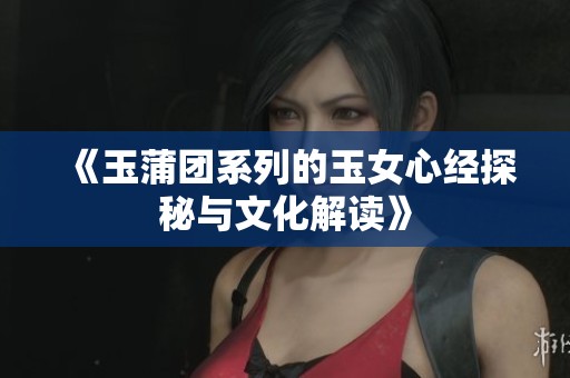 《玉蒲团系列的玉女心经探秘与文化解读》