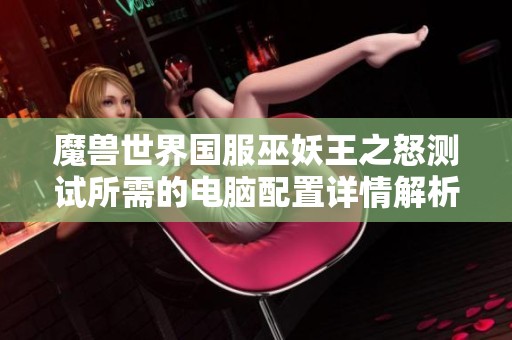 魔兽世界国服巫妖王之怒测试所需的电脑配置详情解析