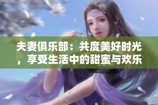 夫妻俱乐部：共度美好时光，享受生活中的甜蜜与欢乐