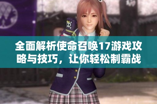 全面解析使命召唤17游戏攻略与技巧，让你轻松制霸战场！