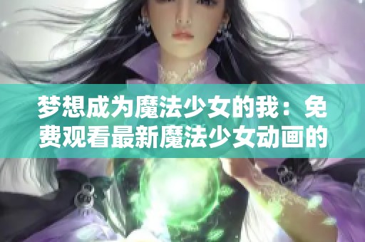 梦想成为魔法少女的我：免费观看最新魔法少女动画的奇妙旅程