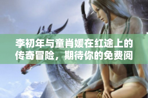 李初年与童肖媛在红途上的传奇冒险，期待你的免费阅读体验