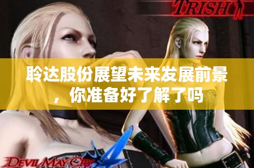 聆达股份展望未来发展前景，你准备好了解了吗