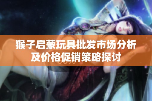 猴子启蒙玩具批发市场分析及价格促销策略探讨