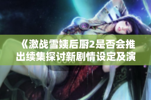 《激战雪姨后厨2是否会推出续集探讨新剧情设定及演员阵容》
