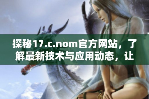 探秘17.c.nom官方网站，了解最新技术与应用动态，让你把握未来趋势与机遇