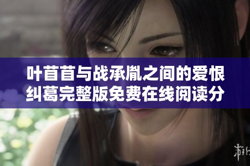 叶苜苜与战承胤之间的爱恨纠葛完整版免费在线阅读分享