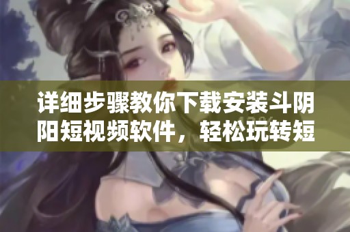 详细步骤教你下载安装斗阴阳短视频软件，轻松玩转短视频世界