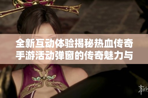 全新互动体验揭秘热血传奇手游活动弹窗的传奇魅力与乐趣