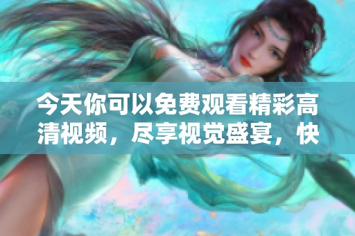 今天你可以免费观看精彩高清视频，尽享视觉盛宴，快来体验吧！