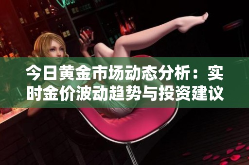 今日黄金市场动态分析：实时金价波动趋势与投资建议